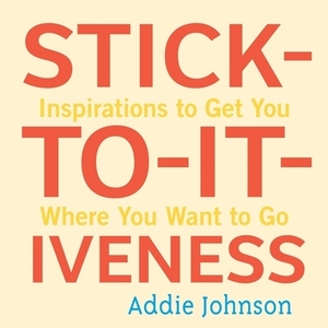 Stick-To-It-Iveness: Inspirations to Get You Where You Want to Go by Addie Johnson