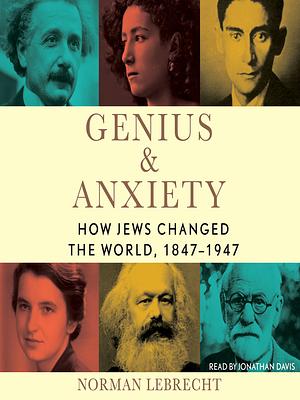 Genius & Anxiety: How Jews Changed the World, 1847-1947 by Norman Lebrecht