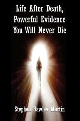 Life After Death, Powerful Evidence You Will Never Die by Stephen Hawley Martin