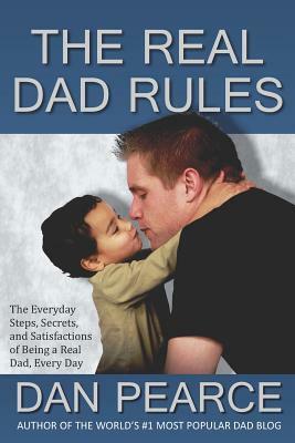 The Real Dad Rules: The Everyday Steps, Secrets, and Satisfactions of Being a Real Dad, Every Day by Dan Pearce