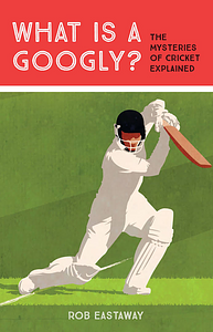 What is a Googly?: The Mysteries of Cricket Explained by Rob Eastaway