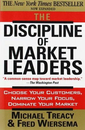 The Discipline of Market Leaders: Choose Your Customers, Narrow Your Focus, Dominate Your Market by Fred Wiersema, Michael Treacy