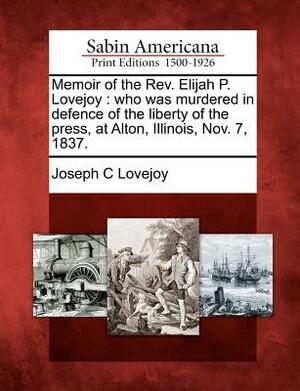 Memoir of the REV. Elijah P. Lovejoy: Who Was Murdered in Defence of the Liberty of the Press, at Alton, Illinois, Nov. 7, 1837. by Joseph C. Lovejoy