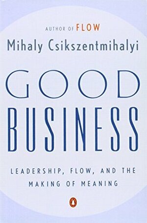 Good Business: Leadership, Flow, and the Making of Meaning by Mihaly Csikszentmihalyi