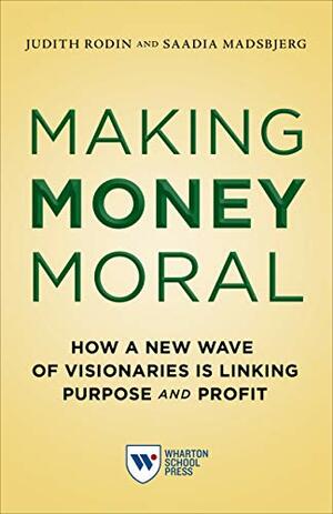 Making Money Moral: How a New Wave of Visionaries Is Linking Purpose and Profit by Judith Rodin, Judith Rodin, Saadia Madsbjerg, Saadia Madsbjerg