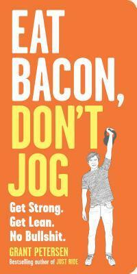 Eat Bacon, Don't Jog: A Contrarian's Guide to Diet, Exercise, and What Actually Works by Grant Petersen