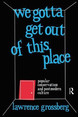 We Gotta Get Out of This Place: Popular Conservatism and Postmodern Culture by Lawrence Grossberg