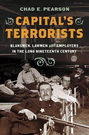 Capital's Terrorists: Klansmen, Lawmen, and Employers in the Long Nineteenth Century by Chad E. Pearson