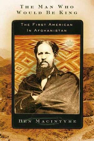 The Man Who Would Be King: The First American in Afghanistan by Ben Macintyre