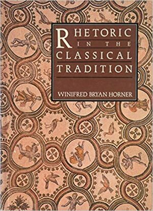 Rhetoric in the Classical Tradition by Winifred Bryan Horner