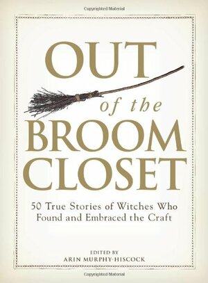 Out of the Broom Closet: 50 True Stories of Witches Who Found and Embraced the Craft by Arin Murphy-Hiscock