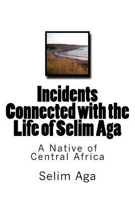 Incidents Connected with the Life of Selim Aga: A Native of Central Africa by Selim Aga