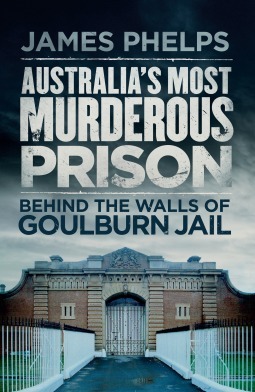 Australia's Most Murderous Prison: Behind the Walls of Goulburn Jail by James Phelps