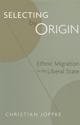 Selecting by Origin: Ethnic Migration in the Liberal State by Christian Joppke