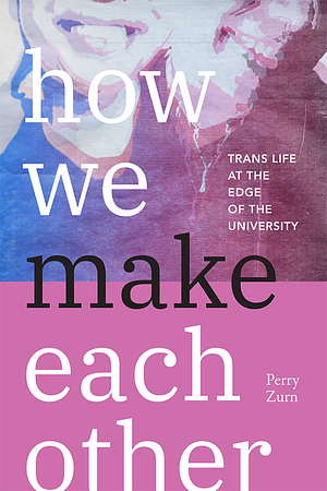 How We Make Each Other: Trans Life at the Edge of the University by Perry Zurn