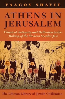Athens in Jerusalem: Classical Antiquity and Hellenism in the Making of the Modern Secular Jew by Yaacov Shavit