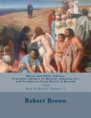 B&W Tretyakov Gallery of Moscow: Amazing Art and Sculptures From Russia & Beyond: 2016 Rob In Russia Volume 2 by Robert E. Brown