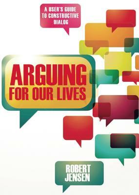 Arguing for Our Lives: A User's Guide to Constructive Dialog by Robert Jensen