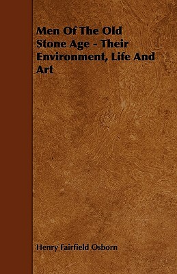 Men Of The Old Stone Age - Their Environment, Life And Art by Henry Fairfield Osborn