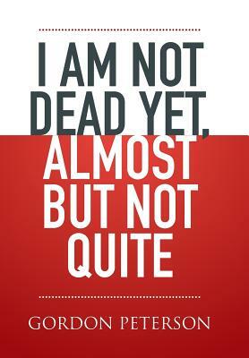 I Am Not Dead Yet, Almost But Not Quite by Gordon Peterson