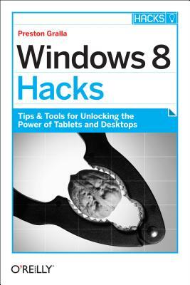 Windows 8 Hacks: Tips & Tools for Unlocking the Power of Tablets and Desktops by Preston Gralla