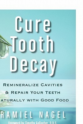 Cure Tooth Decay: Remineralize Cavities and Repair Your Teeth Naturally with Good Food by Ramiel Nagel