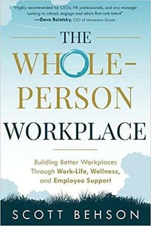 The Whole-Person Workplace: Building Better Workplaces Through Work-Life, Wellness, and Employee Support by Scott Behson