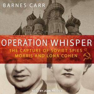 Operation Whisper: The Capture of Soviet Spies Morris and Lona Cohen by Barnes Carr