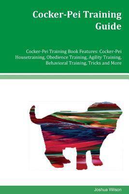 Cocker-Pei Training Guide Cocker-Pei Training Book Features: Cocker-Pei Housetraining, Obedience Training, Agility Training, Behavioral Training, Tric by Joshua Wilson