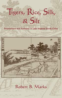 Tigers, Rice, Silk, and Silt: Environment and Economy in Late Imperial South China by Robert Marks
