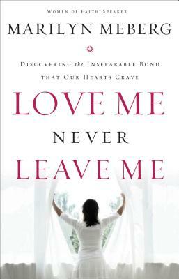 Love Me Never Leave me: Discovering the Inseparable Bond That Our Hearts Crave by Marilyn Meberg