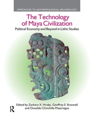 The Technology of Maya Civilization: Political Economy AMD Beyond in Lithic Studies by Oswaldo Chinchilla Mazariegos, Zachary X. Hruby, Geoffrey E. Braswell