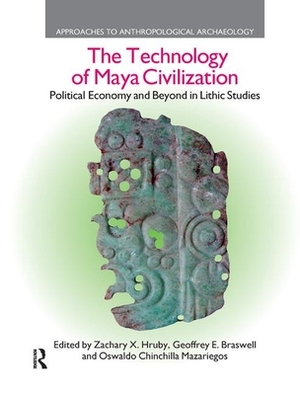 The Technology of Maya Civilization: Political Economy AMD Beyond in Lithic Studies by Geoffrey E. Braswell, Oswaldo Chinchilla Mazariegos, Zachary X. Hruby