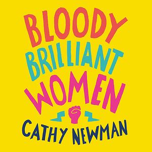 Bloody Brilliant Women: The Pioneers, Revolutionaries and Geniuses Your History Teacher Forgot to Mention by Cathy Newman