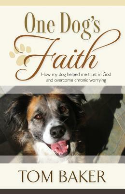 One Dog's Faith: How my dog helped me trust in God and overcome chronic worrying by Tom Baker