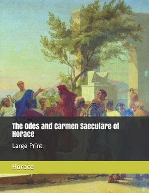 The Odes and Carmen Saeculare of Horace: Large Print by Horace