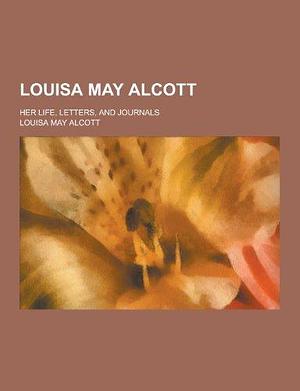 Louisa May Alcott; Her Life, Letters, and Journals by Louisa May Alcott, Louisa May Alcott