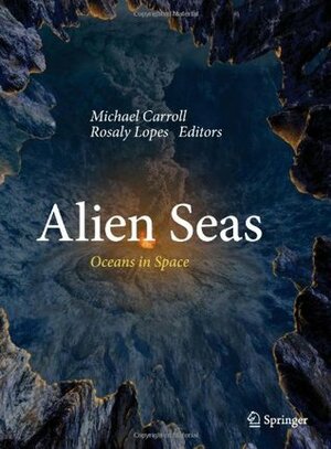 Alien Seas: Oceans in Space by Rosaly M.C. Lopes, Michael Carroll