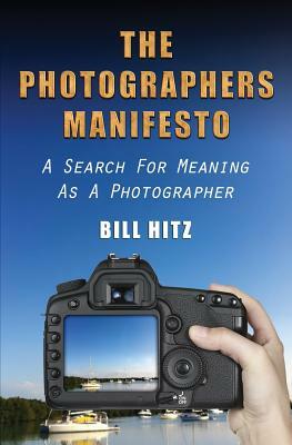 The Photographers Manifesto: A Search for Meaning as a Photographer by Bill Hitz