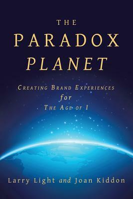 The Paradox Planet: Creating Brand Experiences for The Age of I by Larry Light, Joan Kiddon