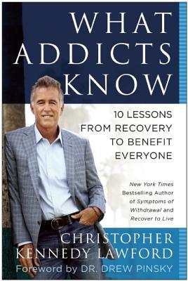 What Addicts Know: 10 Lessons from Recovery to Benefit Everyone by Christopher Kennedy Lawford