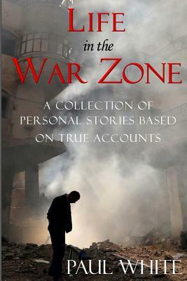 Life in the War Zone: A collection of personal stories based on true accounts by Paul White