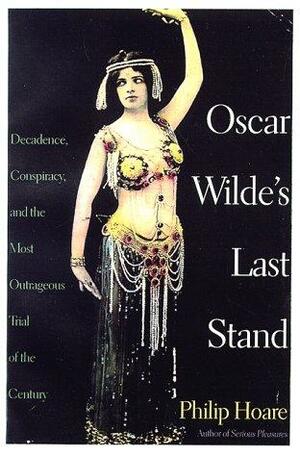 Oscar Wilde's Last Stand: Decadence, Conspiracy, and the Most Outrageous Trial of the Century by Philip Hoare