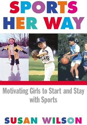 Sports Her Way: Motivating Girls to Start and Stay with Sports by Susan Wilson