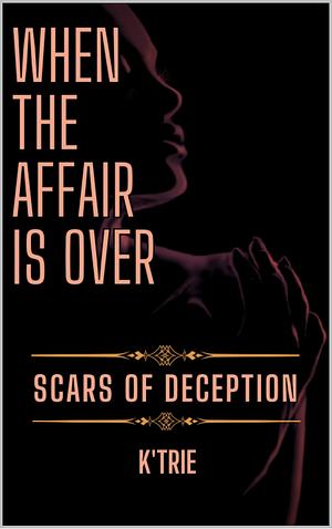 When the Affair is Over: Scars of Deception by K' Trie
