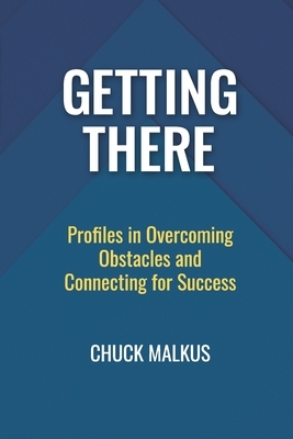 Getting There: Profiles in Overcoming Obstacles and Connecting with Success by Chuck Malkus