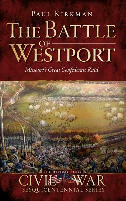 The Battle of Westport: Missouri's Great Confederate Raid by Paul Kirkman