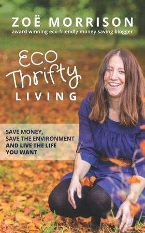 Eco Thrifty Living: Save Money, Save the Environment and Live the Life You Want! by Zoë Morrison