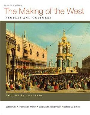 The Making of the West, Volume B: 1340-1830: Peoples and Cultures by Thomas R. Martin, Bonnie G. Smith, Lynn Hunt, Barbara H. Rosenwein