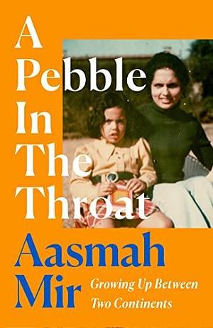 A Pebble In The Throat: Growing Up Between Two Continents by Aasmah Mir, Aasmah Mir